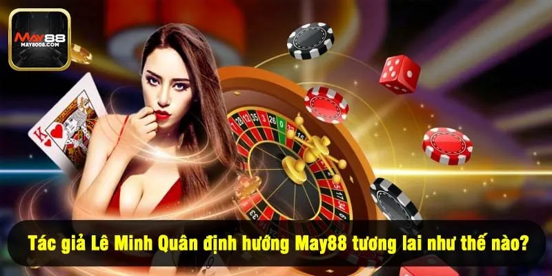 Tác giả Lê Minh Quân định hướng May88 tương lai như thế nào?